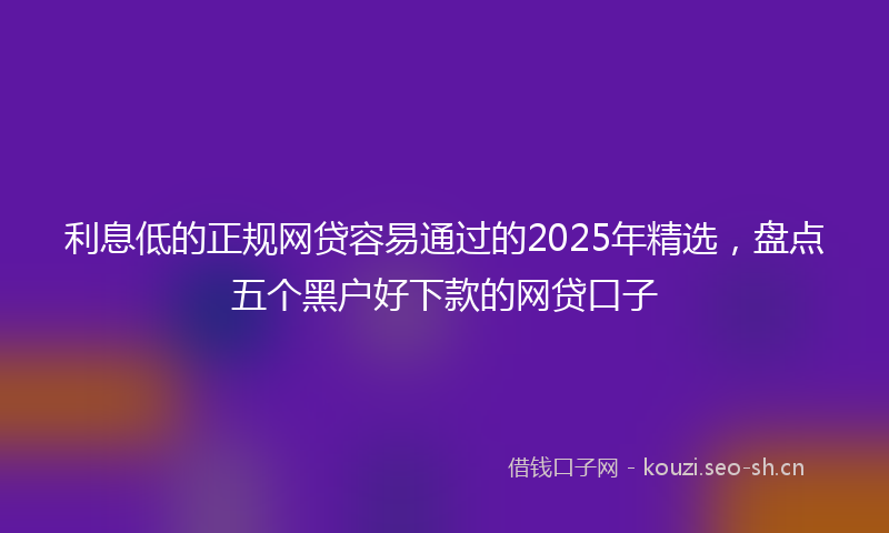 利息低的正规网贷容易通过的2025年精选，盘点五个黑户好下款的网贷口子