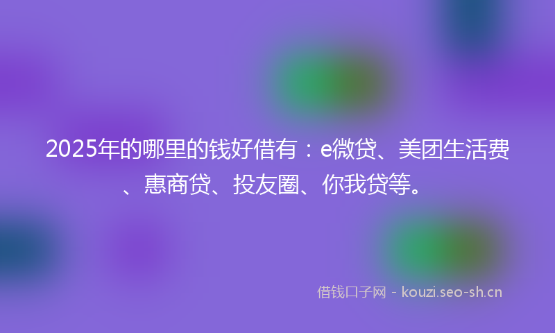 2025年的哪里的钱好借有：e微贷、美团生活费、惠商贷、投友圈、你我贷等。