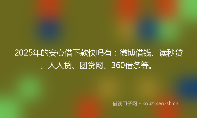 2025年的安心借下款快吗有：微博借钱、读秒贷、人人贷、团贷网、360借条等。