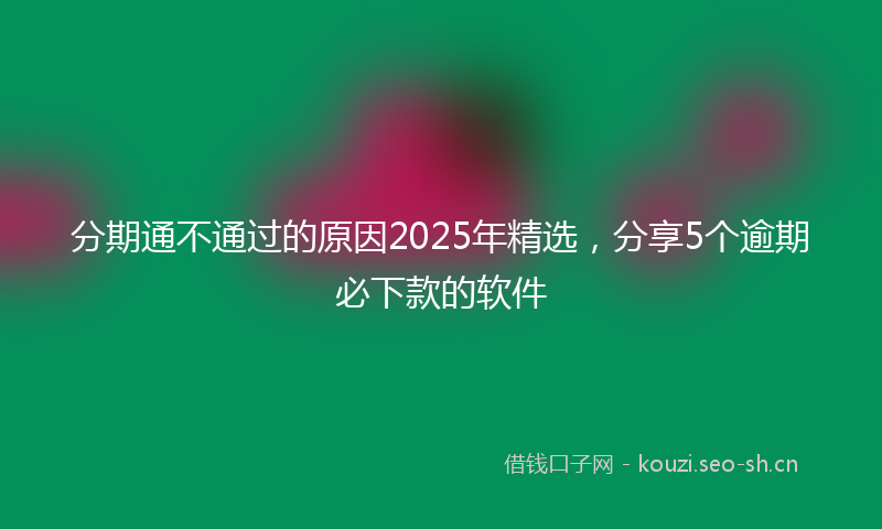 分期通不通过的原因2025年精选，分享5个逾期必下款的软件