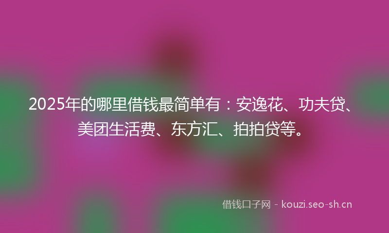2025年的哪里借钱最简单有：安逸花、功夫贷、美团生活费、东方汇、拍拍贷等。
