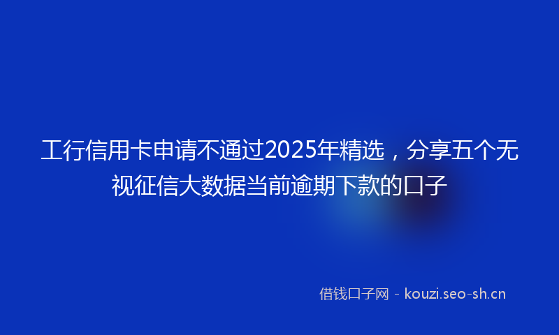 工行信用卡申请不通过2025年精选，分享五个无视征信大数据当前逾期下款的口子