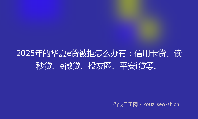 2025年的华夏e贷被拒怎么办有：信用卡贷、读秒贷、e微贷、投友圈、平安i贷等。