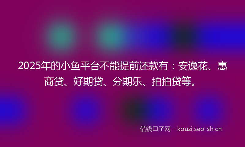 2025年的小鱼平台不能提前还款有：安逸花、惠商贷、好期贷、分期乐、拍拍贷等。
