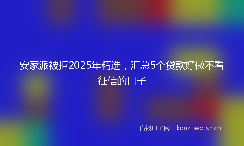 安家派被拒2025年精选，汇总5个贷款好做不看征信的口子