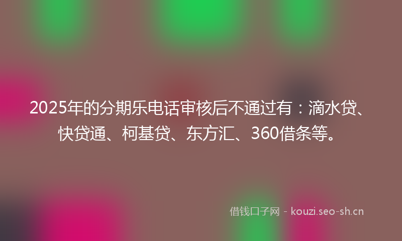 2025年的分期乐电话审核后不通过有：滴水贷、快贷通、柯基贷、东方汇、360借条等。
