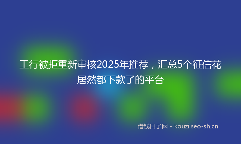 工行被拒重新审核2025年推荐，汇总5个征信花居然都下款了的平台