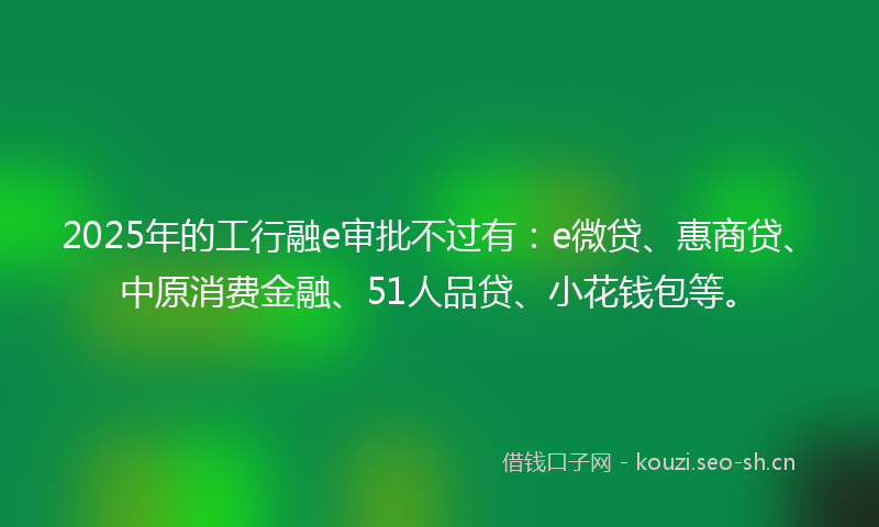 2025年的工行融e审批不过有：e微贷、惠商贷、中原消费金融、51人品贷、小花钱包等。
