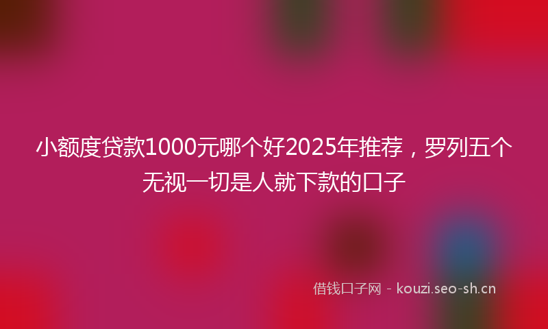 小额度贷款1000元哪个好2025年推荐，罗列五个无视一切是人就下款的口子