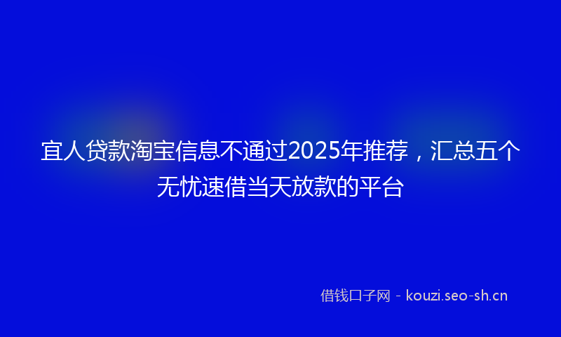 宜人贷款淘宝信息不通过2025年推荐，汇总五个无忧速借当天放款的平台