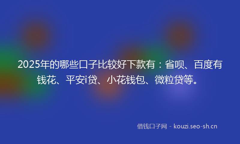 2025年的哪些口子比较好下款有：省呗、百度有钱花、平安i贷、小花钱包、微粒贷等。