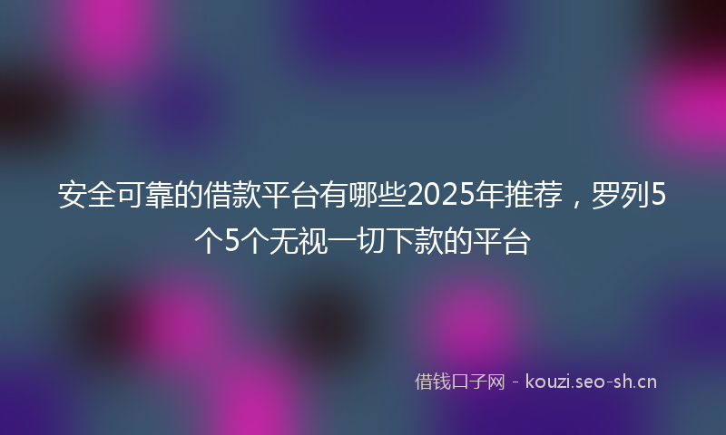 安全可靠的借款平台有哪些2025年推荐,罗列5个5个无视一切下款的平台