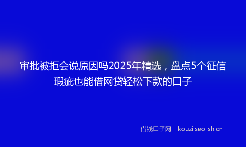 审批被拒会说原因吗2025年精选，盘点5个征信瑕疵也能借网贷轻松下款的口子