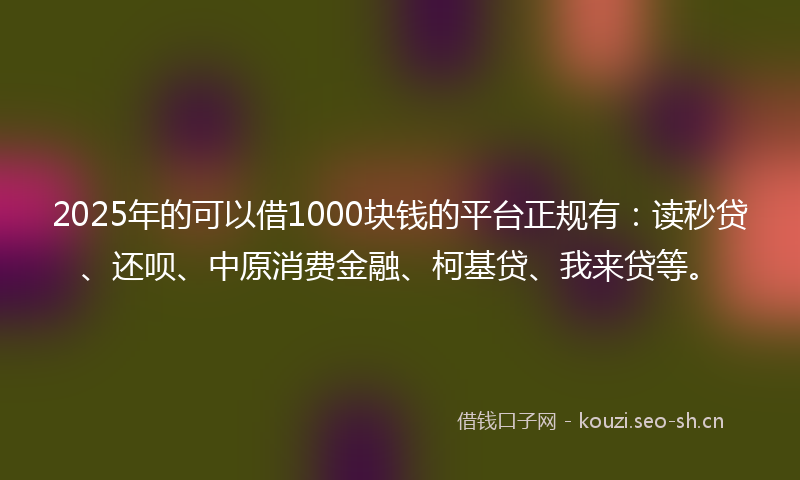 2025年的可以借1000块钱的平台正规有：读秒贷、还呗、中原消费金融、柯基贷、我来贷等。