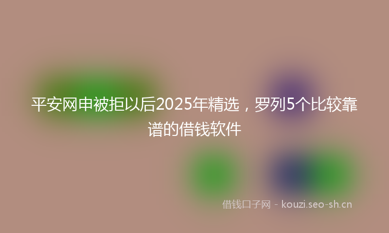 平安网申被拒以后2025年精选，罗列5个比较靠谱的借钱软件