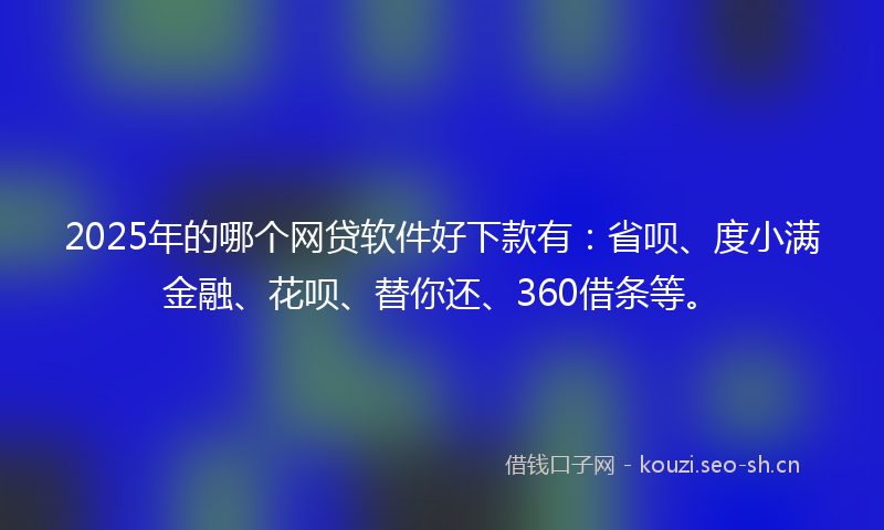 2025年的哪个网贷软件好下款有：省呗、度小满金融、花呗、替你还、360借条等。