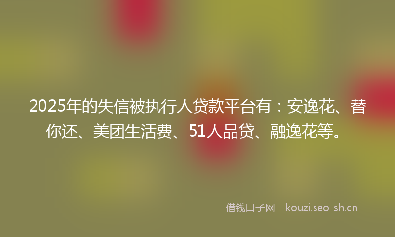 2025年的失信被执行人贷款平台有：安逸花、替你还、美团生活费、51人品贷、融逸花等。