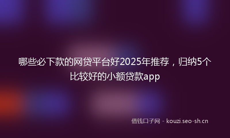 哪些必下款的网贷平台好2025年推荐，归纳5个比较好的小额贷款app