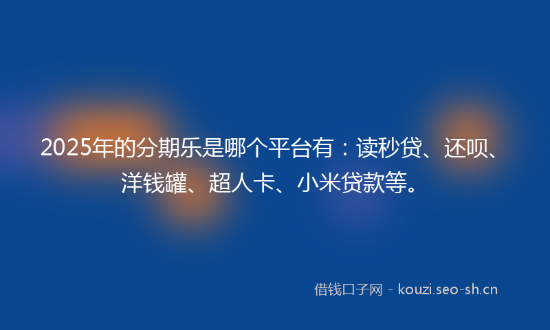 2025年的分期乐是哪个平台有：读秒贷、还呗、洋钱罐、超人卡、小米贷款等。
