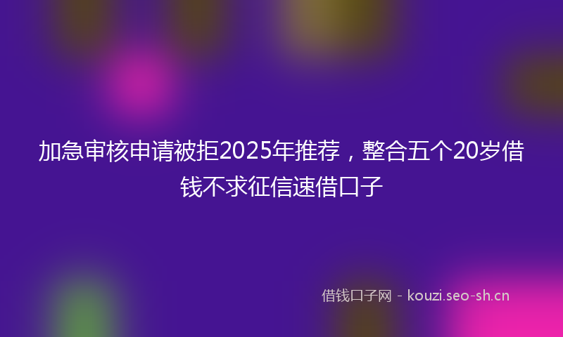 加急审核申请被拒2025年推荐，整合五个20岁借钱不求征信速借口子