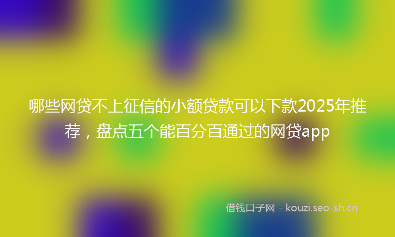 哪些网贷不上征信的小额贷款可以下款2025年推荐，盘点五个能百分百通过的网贷app