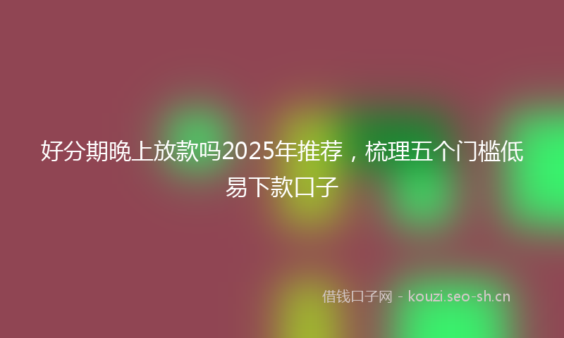 好分期晚上放款吗2025年推荐，梳理五个门槛低易下款口子