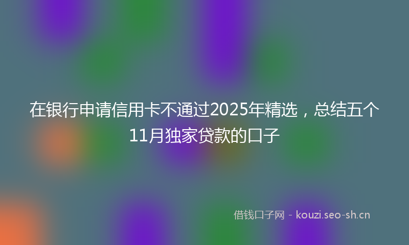 在银行申请信用卡不通过2025年精选，总结五个11月独家贷款的口子
