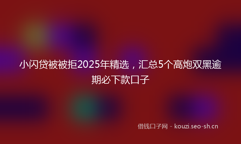 小闪贷被被拒2025年精选，汇总5个高炮双黑逾期必下款口子