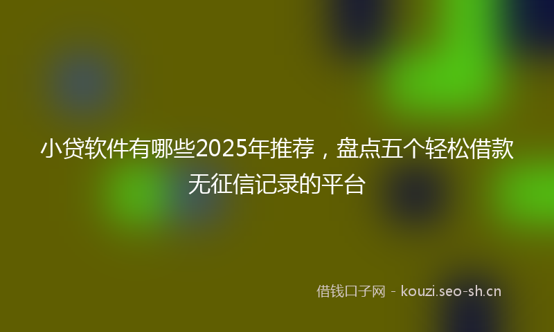 小贷软件有哪些2025年推荐，盘点五个轻松借款无征信记录的平台