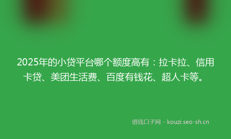 2025年的小贷平台哪个额度高有：拉卡拉、信用卡贷、美团生活费、百度有钱花、超人卡等。