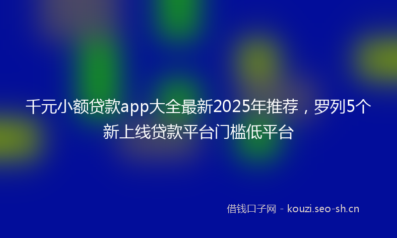 千元小额贷款app大全最新2025年推荐，罗列5个新上线贷款平台门槛低平台