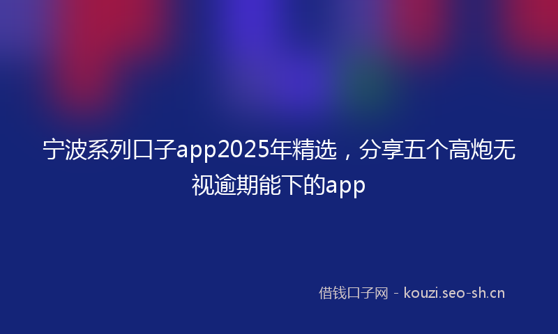宁波系列口子app2025年精选，分享五个高炮无视逾期能下的app
