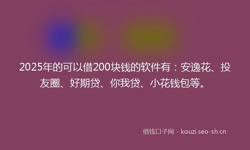 2025年的可以借200块钱的软件有：安逸花、投友圈、好期贷、你我贷、小花钱包等。