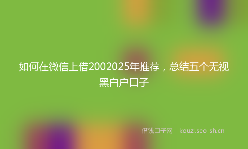如何在微信上借2002025年推荐，总结五个无视黑白户口子