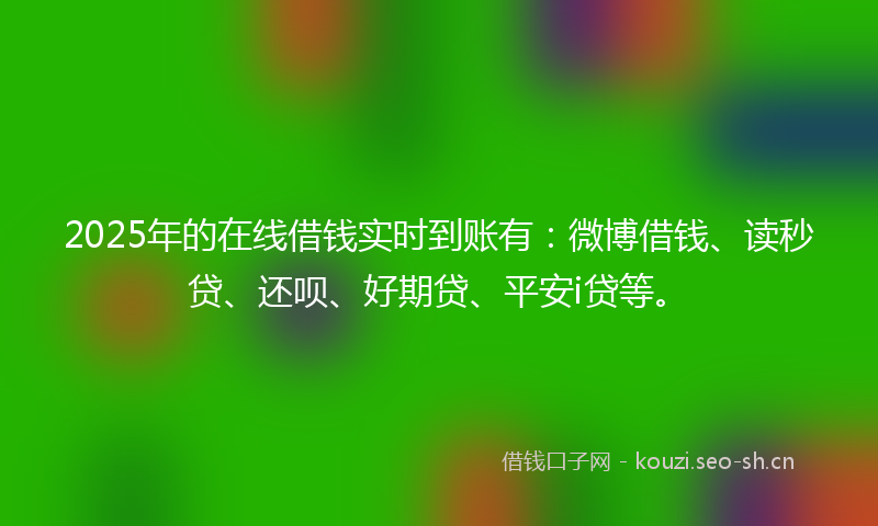 2025年的在线借钱实时到账有：微博借钱、读秒贷、还呗、好期贷、平安i贷等。