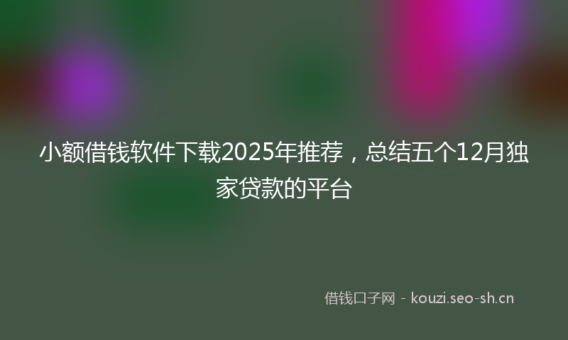 小额借钱软件下载2025年推荐，总结五个12月独家贷款的平台