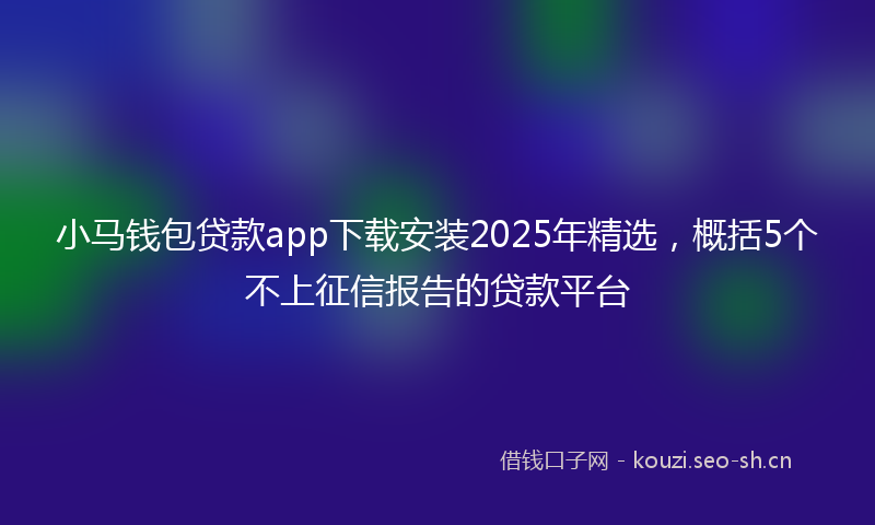小马钱包贷款app下载安装2025年精选，概括5个不上征信报告的贷款平台