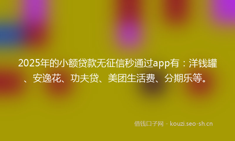 2025年的小额贷款无征信秒通过app有：洋钱罐、安逸花、功夫贷、美团生活费、分期乐等。