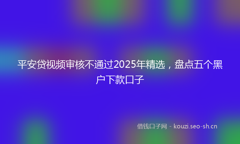 平安贷视频审核不通过2025年精选，盘点五个黑户下款口子