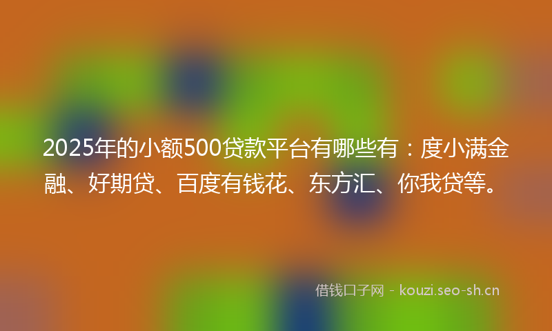 2025年的小额500贷款平台有哪些有：度小满金融、好期贷、百度有钱花、东方汇、你我贷等。