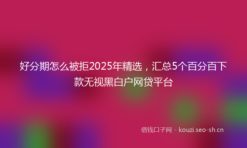 好分期怎么被拒2025年精选，汇总5个百分百下款无视黑白户网贷平台