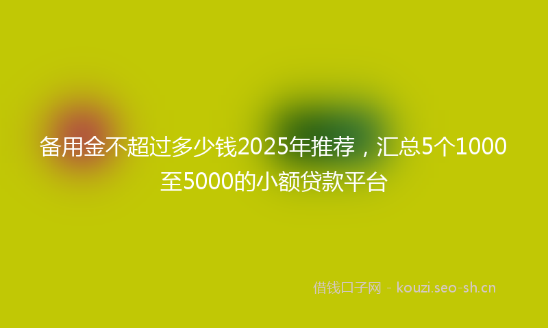 备用金不超过多少钱2025年推荐，汇总5个1000至5000的小额贷款平台
