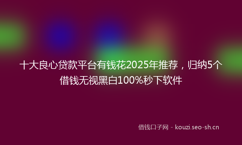 十大良心贷款平台有钱花2025年推荐，归纳5个借钱无视黑白100%秒下软件