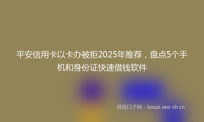 平安信用卡以卡办被拒2025年推荐，盘点5个手机和身份证快速借钱软件