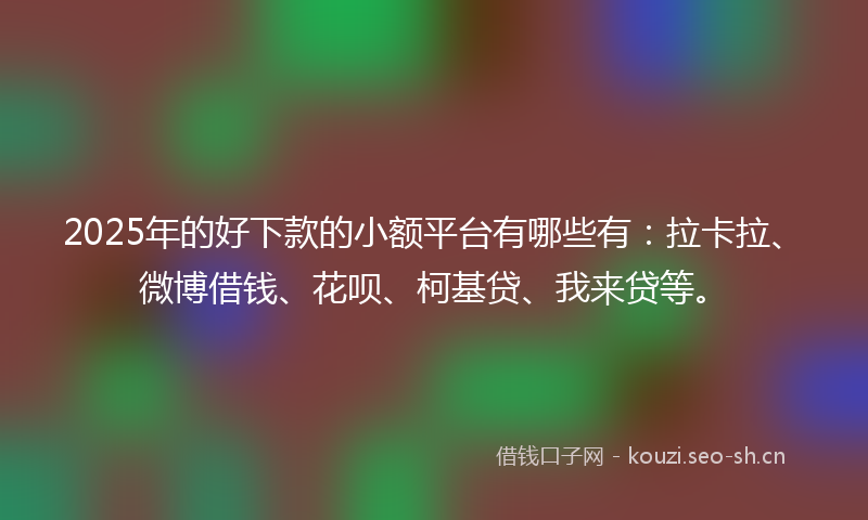 2025年的好下款的小额平台有哪些有：拉卡拉、微博借钱、花呗、柯基贷、我来贷等。