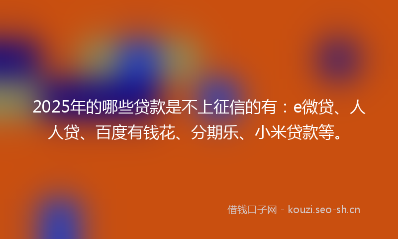 2025年的哪些贷款是不上征信的有：e微贷、人人贷、百度有钱花、分期乐、小米贷款等。