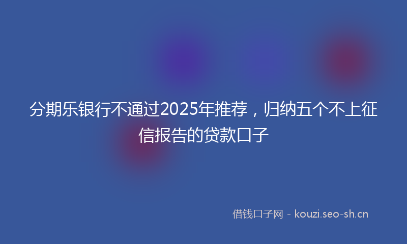 分期乐银行不通过2025年推荐,归纳五个不上征信报告的贷款口子