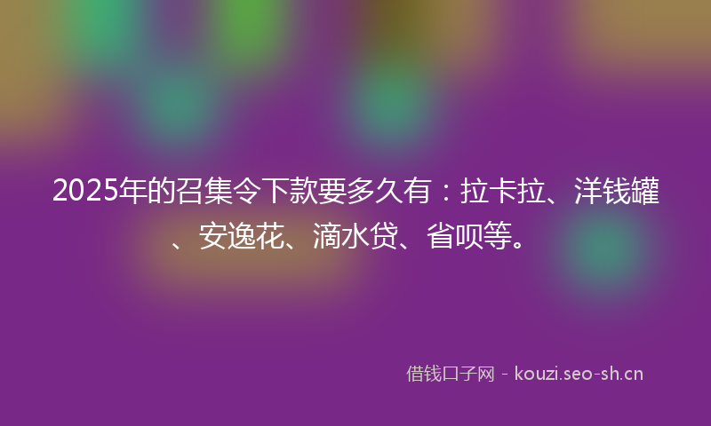 2025年的召集令下款要多久有：拉卡拉、洋钱罐、安逸花、滴水贷、省呗等。