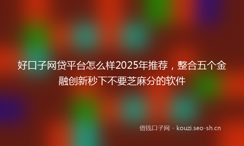 好口子网贷平台怎么样2025年推荐，整合五个金融创新秒下不要芝麻分的软件