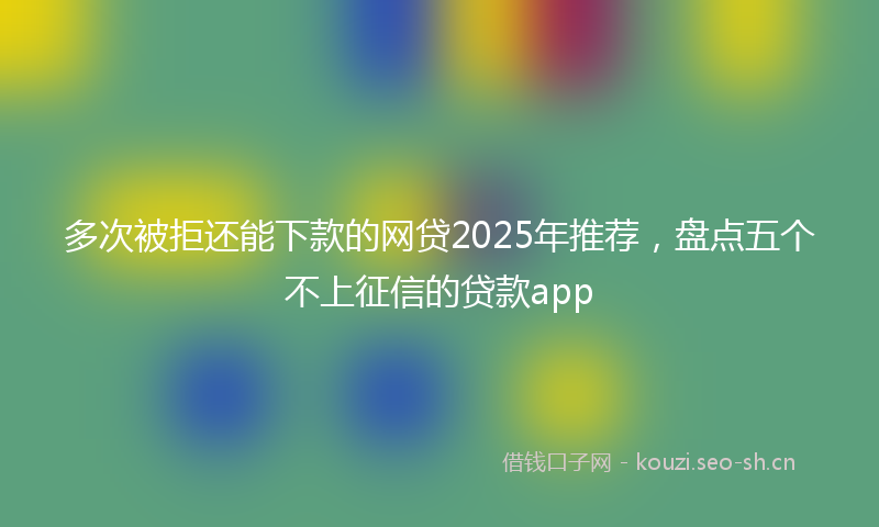 多次被拒还能下款的网贷2025年推荐，盘点五个不上征信的贷款app